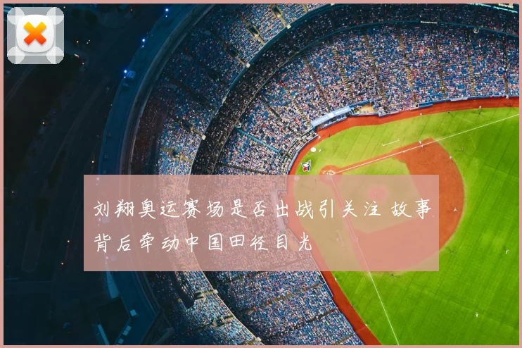 刘翔奥运赛场是否出战引关注 故事背后牵动中国田径目光
