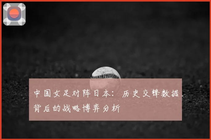 中国女足对阵日本：历史交锋数据背后的战略博弈分析