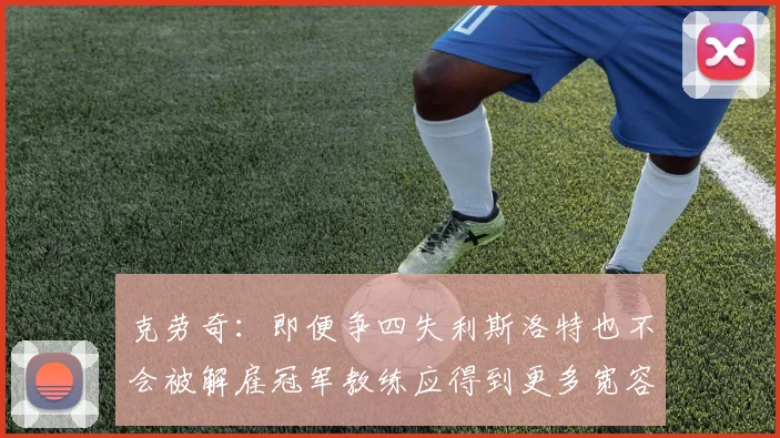 克劳奇：即便争四失利斯洛特也不会被解雇冠军教练应得到更多宽容与理解