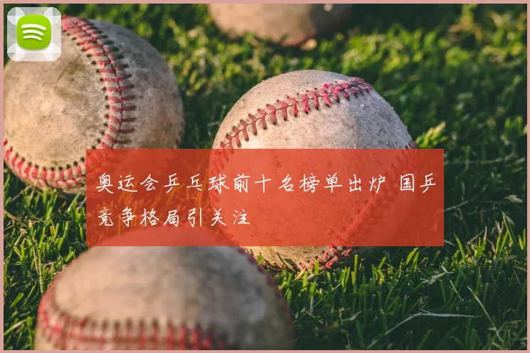 奥运会乒乓球前十名榜单出炉 国乒竞争格局引关注