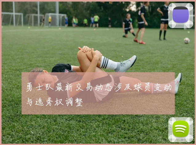 勇士队最新交易动态涉及球员变动与选秀权调整